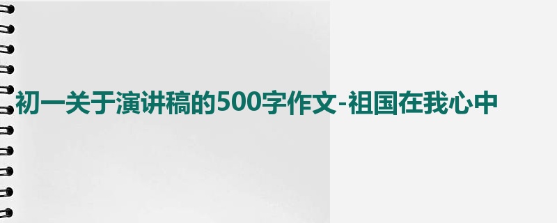 初一关于演讲稿的500字作文-祖国在我心中