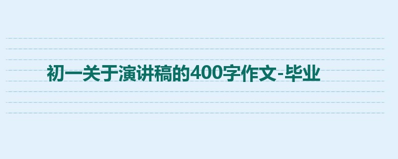 初一关于演讲稿的400字作文-毕业