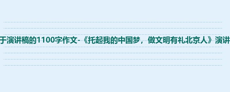 初一关于演讲稿的1100字作文-《托起我的中国梦,做文明有礼北京人》演讲稿