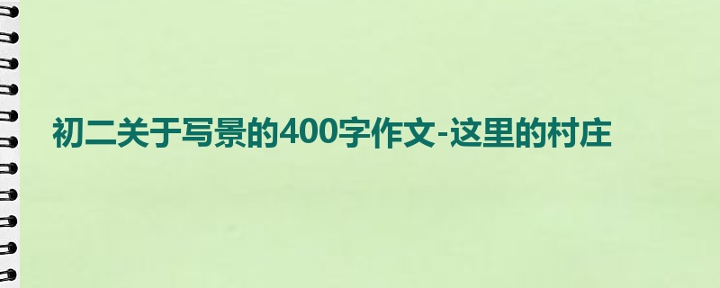 初二关于写景的400字作文-这里的村庄