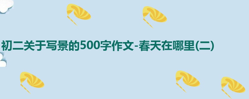 初二关于写景的500字作文-春天在哪里(二)