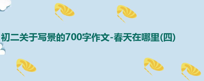 初二关于写景的700字作文-春天在哪里(四)