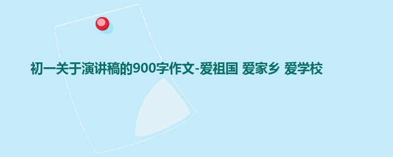 初一关于演讲稿的900字作文-爱祖国 爱家乡 爱学校