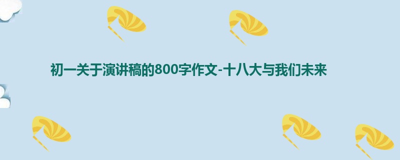 初一关于演讲稿的800字作文-十八大与我们未来