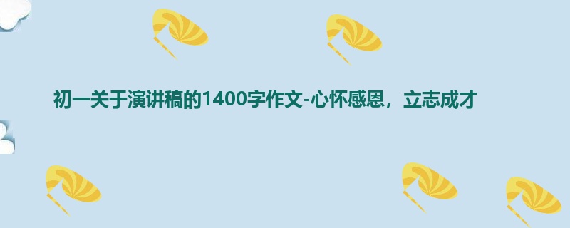 初一关于演讲稿的1400字作文-心怀感恩,立志成才