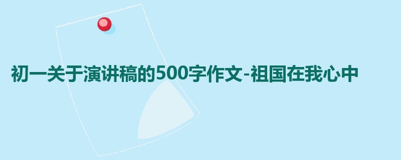 初一关于演讲稿的500字作文-祖国在我心中