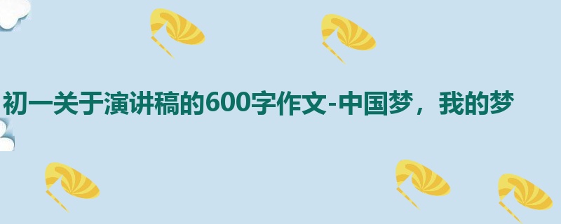 初一关于演讲稿的600字作文-中国梦,我的梦