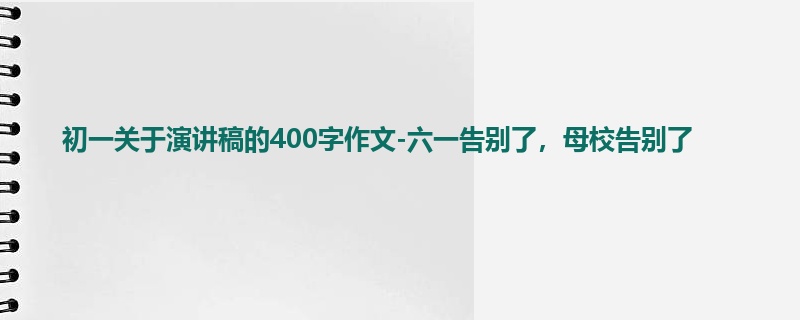 初一关于演讲稿的400字作文-六一告别了,母校告别了