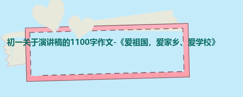 初一关于演讲稿的1100字作文-《爱祖国,爱家乡、爱学校》