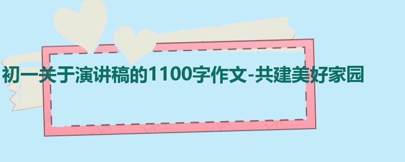 初一关于演讲稿的1100字作文-共建美好家园