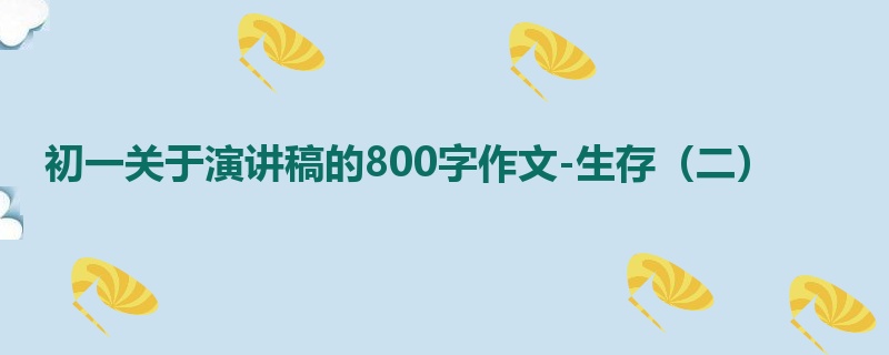初一关于演讲稿的800字作文-生存(二)