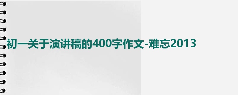 初一关于演讲稿的400字作文-难忘2013