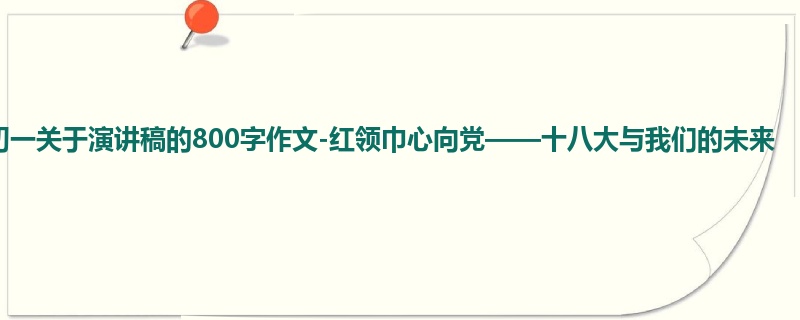 初一关于演讲稿的800字作文-红领巾心向党——十八大与我们的未来