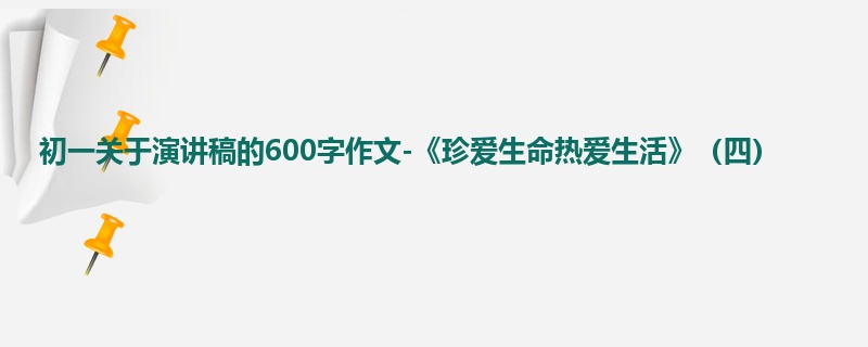 初一关于演讲稿的600字作文-《珍爱生命热爱生活》(四)