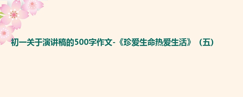 初一关于演讲稿的500字作文-《珍爱生命热爱生活》(五)