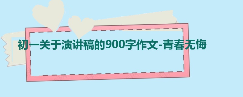 初一关于演讲稿的900字作文-青春无悔