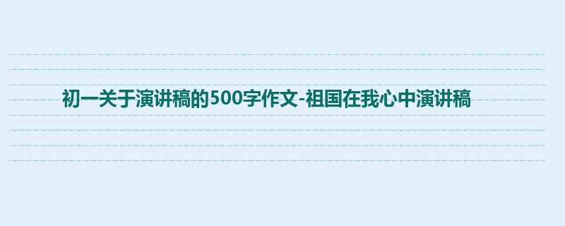 初一关于演讲稿的500字作文-祖国在我心中演讲稿