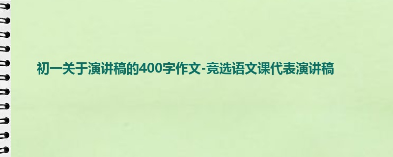 初一关于演讲稿的400字作文-竞选语文课代表演讲稿