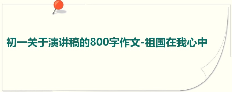 初一关于演讲稿的800字作文-祖国在我心中