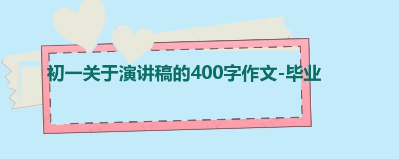 初一关于演讲稿的400字作文-毕业