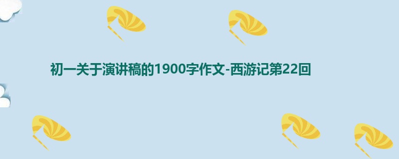 初一关于演讲稿的1900字作文-西游记第22回