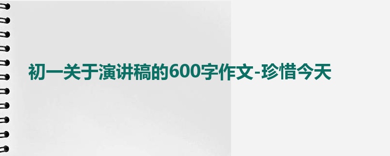 初一关于演讲稿的600字作文-珍惜今天