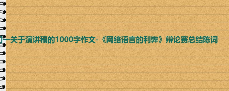 初一关于演讲稿的1000字作文-《网络语言的利弊》辩论赛总结陈词