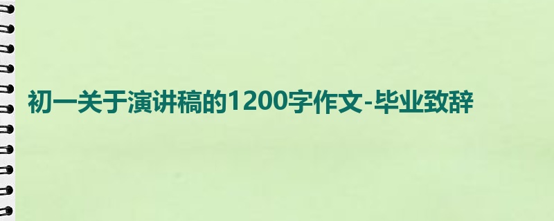 初一关于演讲稿的1200字作文-毕业致辞