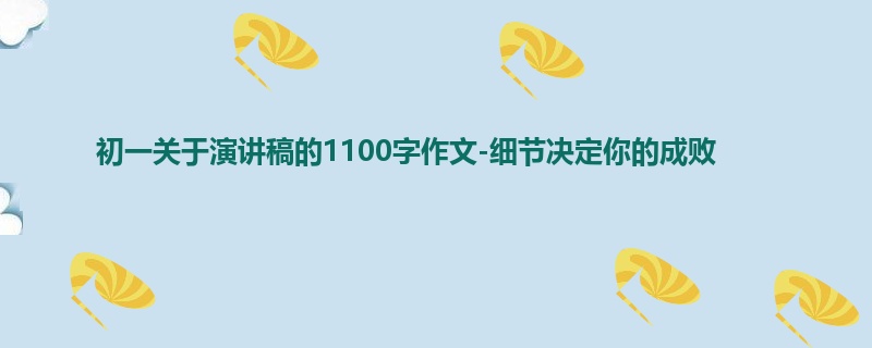初一关于演讲稿的1100字作文-细节决定你的成败