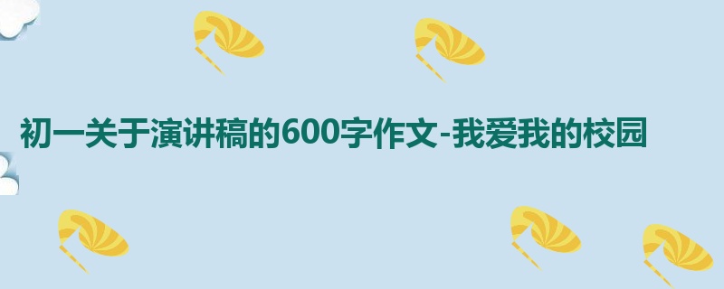 初一关于演讲稿的600字作文-我爱我的校园