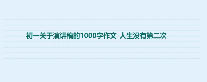 初一关于演讲稿的1000字作文-人生没有第二次