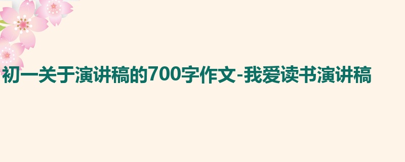 初一关于演讲稿的700字作文-我爱读书演讲稿