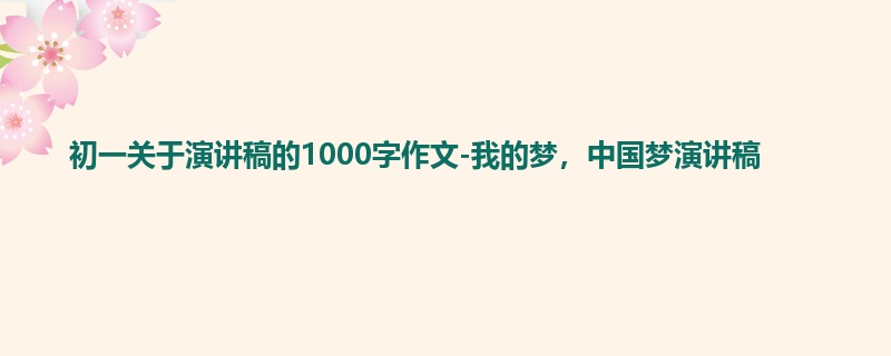 初一关于演讲稿的1000字作文-我的梦,中国梦演讲稿