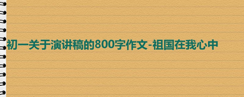 初一关于演讲稿的800字作文-祖国在我心中