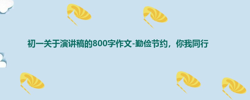 初一关于演讲稿的800字作文-勤俭节约,你我同行