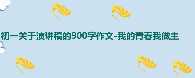 初一关于演讲稿的900字作文-我的青春我做主