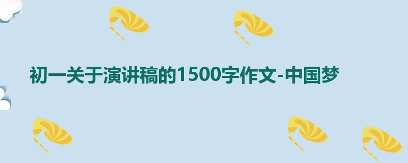初一关于演讲稿的1500字作文-中国梦