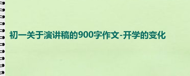 初一关于演讲稿的900字作文-开学的变化