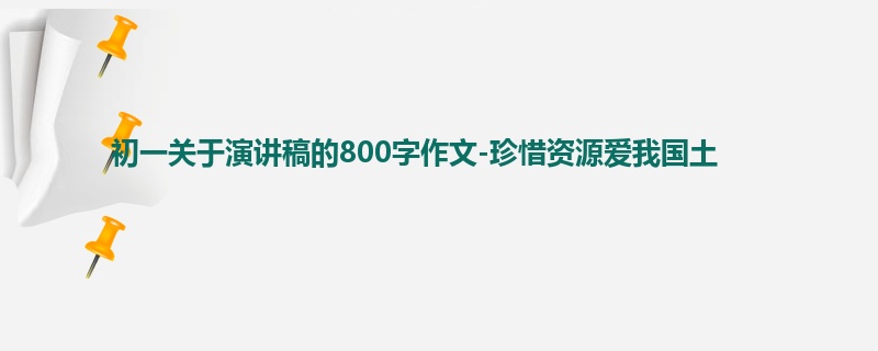 初一关于演讲稿的800字作文-珍惜资源爱我国土