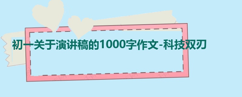 初一关于演讲稿的1000字作文-科技双刃