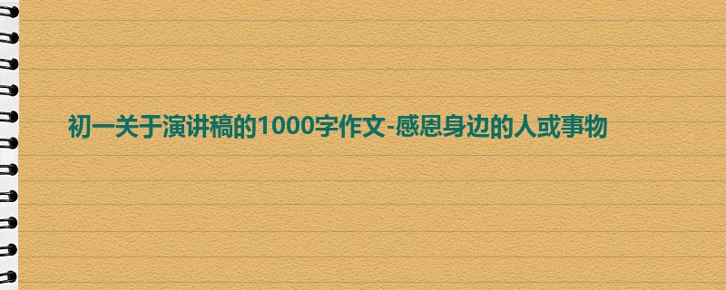 初一关于演讲稿的1000字作文-感恩身边的人或事物