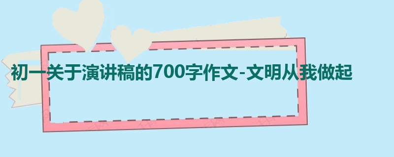 初一关于演讲稿的700字作文-文明从我做起