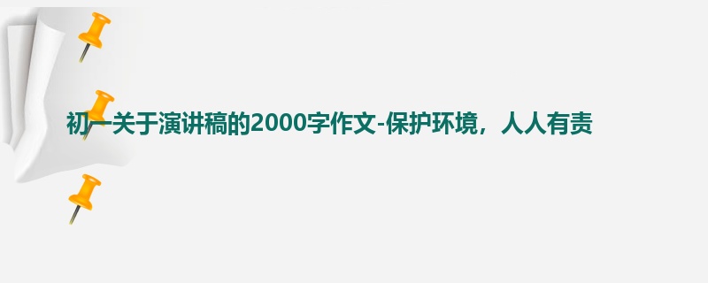 初一关于演讲稿的2000字作文-保护环境,人人有责