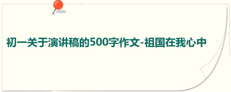初一关于演讲稿的500字作文-祖国在我心中