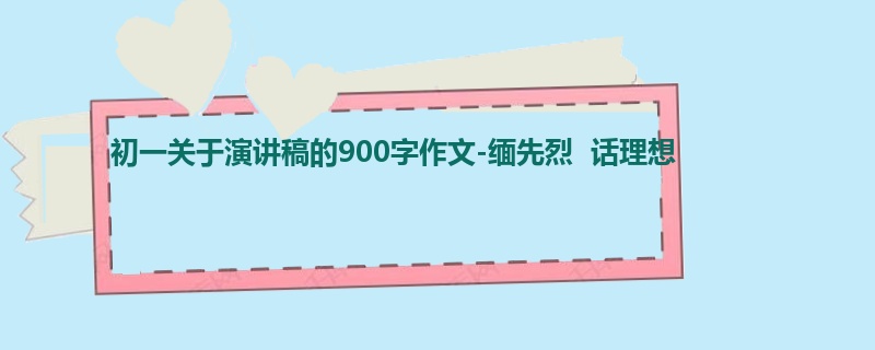 初一关于演讲稿的900字作文-缅先烈 话理想