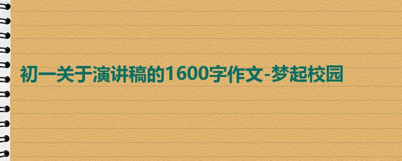 初一关于演讲稿的1600字作文-梦起校园
