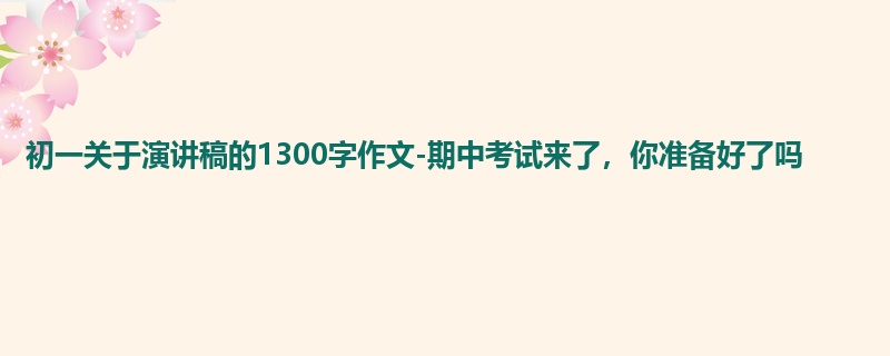 初一关于演讲稿的1300字作文-期中考试来了,你准备好了吗