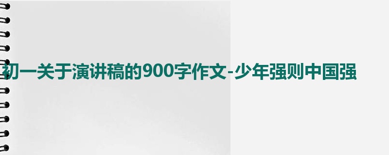 初一关于演讲稿的900字作文-少年强则中国强