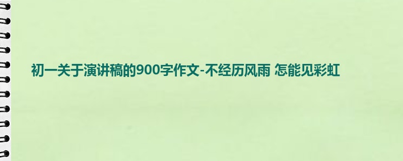 初一关于演讲稿的900字作文-不经历风雨 怎能见彩虹