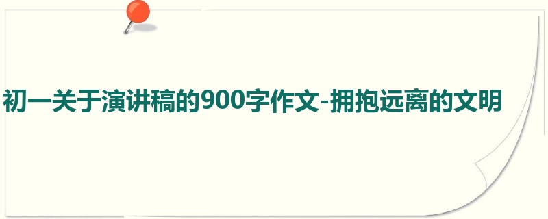 初一关于演讲稿的900字作文-拥抱远离的文明
